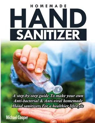 Domowy środek do dezynfekcji rąk: A Step-By-Step Guide to Make Your Own Anti-Bacterial & Anti-Viral Homemade Hand Sanitizer for A Healthier Lifestyle: Przewodnik krok po kroku, jak zrobić własne antybakteryjne i antywirusowe domowe środki do dezynfekcji rąk dla zdrowszego stylu życia - Homemade Hand Sanitizer: A Step-By-Step Guide to Make Your Own Anti-Bacterial & Anti-Viral Homemade Hand Sanitizers for A Healthier Lifestyle