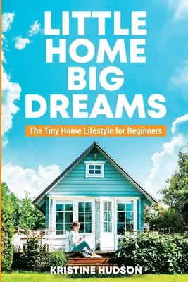 Mały dom, wielkie marzenia: Styl życia w małym domu dla początkujących - Little Home, Big Dreams: The Tiny Home Lifestyle for Beginners