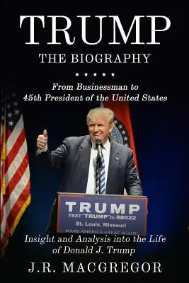 Trump - Biografia: Od biznesmena do 45. prezydenta Stanów Zjednoczonych: Wgląd i analiza życia Donalda J. Trumpa - Trump - The Biography: From Businessman to 45th President of the United States: Insight and Analysis into the Life of Donald J. Trump