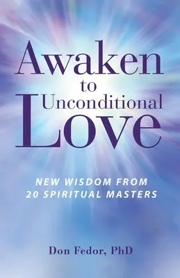 Przebudź się do bezwarunkowej miłości: Nowa mądrość od 20 mistrzów duchowych - Awaken to Unconditional Love: New Wisdom From 20 Spiritual Masters