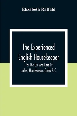 Doświadczona angielska gospodyni domowa: Do użytku i ułatwienia dla pań, gospodyń domowych, kucharzy itp. - The Experienced English Housekeeper: For The Use And Ease Of Ladies, Housekeeper, Cooks &C.