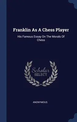 Franklin jako szachista: Jego słynny esej o moralności gry w szachy - Franklin as a Chess Player: His Famous Essay on the Morals of Chess