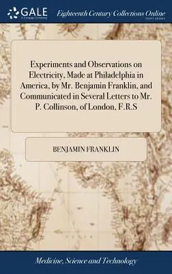 Experiments and Observations on Electricity, Made at Philadelphia in America, by Benjamin Franklin, and Communicated in Several Letters to Mr. - Experiments and Observations on Electricity, Made at Philadelphia in America, by Mr. Benjamin Franklin, and Communicated in Several Letters to Mr. P.