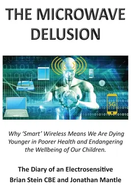 THE MICROWAVE DELUSION - Why 'Smart' Wireless Means We Are Dieing Younger in Pover Health and Endangering the Wellbeing of Our Children: The Diary of - THE MICROWAVE DELUSION - Why 'Smart' Wireless Means We Are Dying Younger in Poorer Health and Endangering the Wellbeing of Our Children: The Diary of