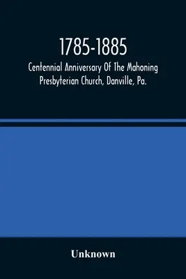 1785-1885, Stulecie Kościoła Prezbiteriańskiego Mahoning, Danville, Pa., Uroczystości upamiętniające i źródła historyczne - 1785-1885, Centennial Anniversary Of The Mahoning Presbyterian Church, Danville, Pa., Commemorative Services And Historical Discources