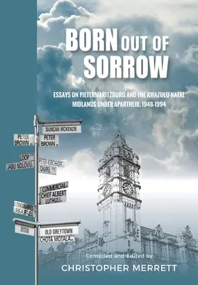 Zrodzony ze smutku: Essays on Pietermaritzburg and the KwaZulu-Natal Midlands under Apartheid, 1948-1994. - Born out of Sorrow: Essays on Pietermaritzburg and the KwaZulu-Natal Midlands under Apartheid, 1948-1994