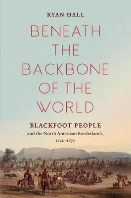 Pod kręgosłupem świata: Czarne Stopy i północnoamerykańskie pogranicze, 1720-1877 - Beneath the Backbone of the World: Blackfoot People and the North American Borderlands, 1720-1877