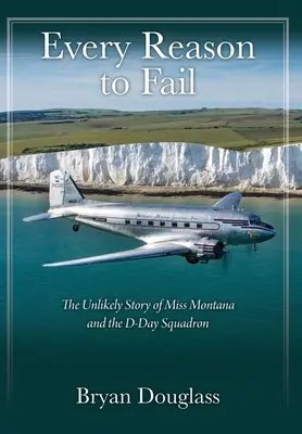 Every Reason to Fail: Nieprawdopodobna historia panny Montany i eskadry D-Day - Every Reason to Fail: The Unlikely Story of Miss Montana and the D-Day Squadron