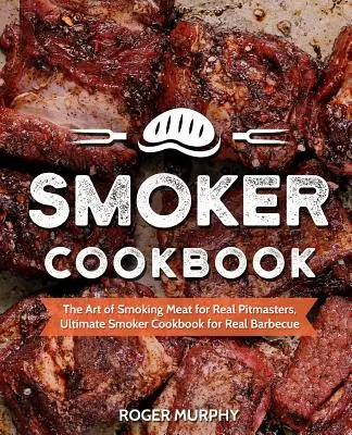 Smoker Cookbook: The Art of Smoking Meat for Real Pitmasters, Ultimate Smoker Cookbook for Real Barbecue