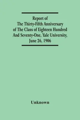 Sprawozdanie z trzydziestej piątej rocznicy klasy osiemnaścieset siedemdziesiątej pierwszej, Uniwersytet Yale, 26 czerwca 1906 r. - Report Of The Thirty-Fifth Anniversary Of The Class Of Eighteen Hundred And Seventy-One, Yale University, June 26, 1906