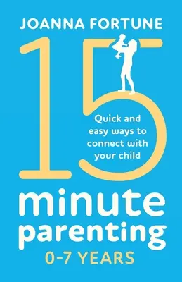 15-minutowe rodzicielstwo 0-7 lat: Szybkie i łatwe sposoby na nawiązanie kontaktu z dzieckiem - 15-Minute Parenting 0-7 Years: Quick and easy ways to connect with your child