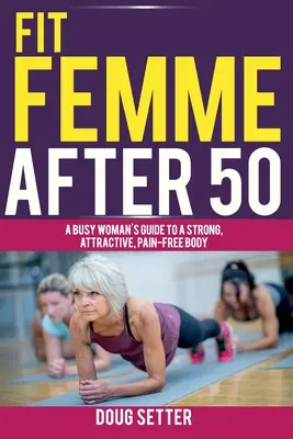 Fit Femme After 50: Przewodnik zapracowanej kobiety po silnym, atrakcyjnym i wolnym od bólu ciele - Fit Femme After 50: A Busy Woman's Guide to a Strong, Attractive, Pain-Free Body