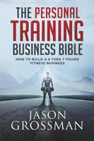 Biblia biznesu treningu osobistego: Jak zbudować 6-, a następnie 7-cyfrowy biznes fitness - The Personal Training Business Bible: How to Build a 6 THEN 7 Figure Fitness Business