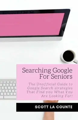 Wyszukiwanie w Google dla seniorów: Nieoficjalny przewodnik po strategiach wyszukiwania Google, dzięki którym znajdziesz to, czego szukasz! - Searching Google For Seniors: The Unofficial Guide to Google Search Strategies That Find You What You Are Looking For!