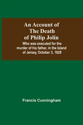 Opis śmierci Philipa Jolina, który został stracony za zabójstwo swojego ojca na wyspie Jersey 3 października 1829 roku - An Account Of The Death Of Philip Jolin; Who Was Executed For The Murder Of His Father, In The Island Of Jersey, October 3, 1829