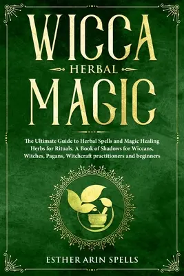 Wicca Herbal Magic: The Ultimate Guide to Herbal Spells and Magic Healing Herbs for Rituals. Księga cieni dla wiccan, czarownic i pogan - Wicca Herbal Magic: The Ultimate Guide to Herbal Spells and Magic Healing Herbs for Rituals. A Book of Shadows for Wiccans, Witches, Pagan