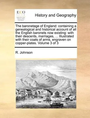 The Baronetage of England: Containing a Genealogical and Historical Account of All the English Baronets Now Existing: With Their Descents, Marria