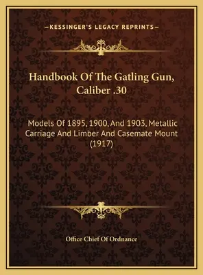 Podręcznik pistoletu Gatlinga, kaliber .30: modele z lat 1895, 1900 i 1903, metalowy wózek i ramię oraz mocowanie kazamatowe - Handbook Of The Gatling Gun, Caliber .30: Models Of 1895, 1900, And 1903, Metallic Carriage And Limber And Casemate Mount
