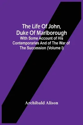 Życie Jana, księcia Marlborough: With Some Account Of His Contemporaries And Of The War Of The Succession (Volume I) - The Life Of John, Duke Of Marlborough: With Some Account Of His Contemporaries And Of The War Of The Succession (Volume I)