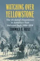 Watching Over Yellowstone: Doświadczenia armii amerykańskiej w pierwszym amerykańskim parku narodowym, 1886-1918 - Watching Over Yellowstone: The Us Army's Experience in America's First National Park, 1886-1918