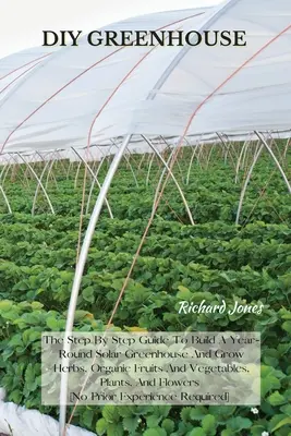 Szklarnia DIY: The Step By Step Guide To Build A Year-Round Solar Greenhouse And Grow Herbs, Organic Fruits And Vegetables, Plants, A - DIY Greenhouse: The Step By Step Guide To Build A Year-Round Solar Greenhouse And Grow Herbs, Organic Fruits And Vegetables, Plants, A