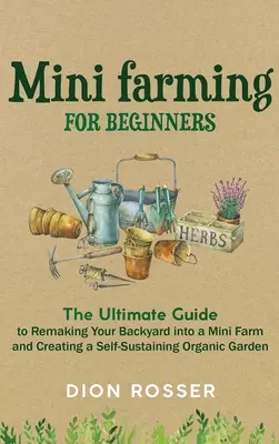 Mini Farming dla początkujących: Najlepszy przewodnik po przekształceniu podwórka w mini farmę i stworzeniu samowystarczalnego ogrodu organicznego - Mini Farming for Beginners: The Ultimate Guide to Remaking Your Backyard into a Mini Farm and Creating a Self-Sustaining Organic Garden