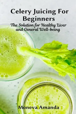 Sok z selera dla początkujących: Rozwiązanie dla zdrowej wątroby i ogólnego dobrego samopoczucia - Celery Juicing for Beginners: The Solution for Healthy Liver and General well-being