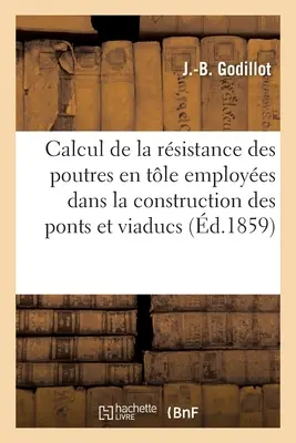 Calcul de la Resistance Des Poutres En Tle Employes Dans La Construction Des Ponts Et Viaducs: Et Applications Numriques de Ce Calcul Divers Exem - Calcul de la Rsistance Des Poutres En Tle Employes Dans La Construction Des Ponts Et Viaducs: Et Applications Numriques de Ce Calcul  Divers Exem