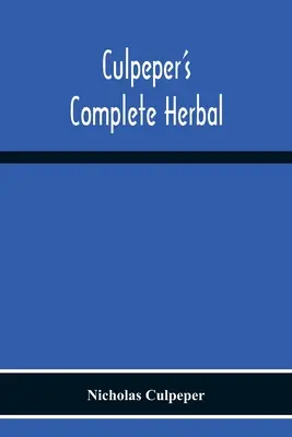 Culpeper's Complete Herbal: Składa się z wyczerpującego opisu prawie wszystkich ziół wraz z ich właściwościami leczniczymi i wskazówkami dotyczącymi ich stosowania. - Culpeper'S Complete Herbal: Consisting Of A Comprehensive Description Of Nearly All Herbs With Their Medicinal Properties And Directions For Compo