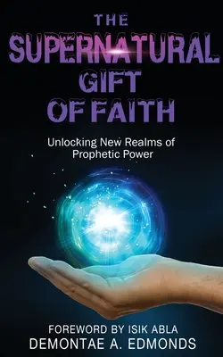Nadprzyrodzony dar wiary: Odblokowanie nowego królestwa proroczej mocy - The Supernatural Gift of Faith: Unlocking a New Realm of Prophetic Power