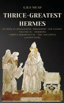 Thrice-Greatest Hermes: Studia nad teozofią hellenistyczną i gnozą Tom II - Kazania: Corpus Hermeticum - The Asclepius - Thrice-Greatest Hermes: Studies in Hellenistic Theosophy and Gnosis Volume II.- Sermons: Corpus Hermeticum - The Asclepius