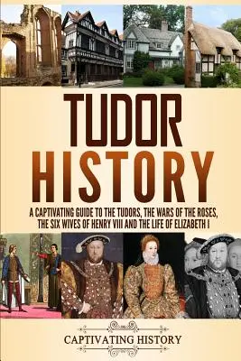 Historia Tudorów: A Captivating Guide to the Tudors, the Wars of the Roses, the Six Wives of Henry VIII and the Life of Elizabeth I - Tudor History: A Captivating Guide to the Tudors, the Wars of the Roses, the Six Wives of Henry VIII and the Life of Elizabeth I