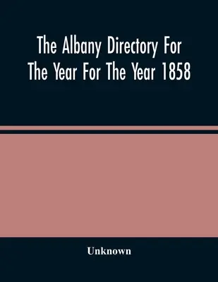 Katalog Albany na rok 1858: Zawierający ogólny spis obywateli, spis firm i inne różne materiały - The Albany Directory For The Year For The Year 1858: Containing A General Directory Of The Citizens, A Business Directory, And Other Miscellaneous Mat