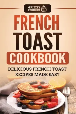 Książka kucharska tosty francuskie: Pyszne przepisy na francuskie tosty z łatwością - French Toast Cookbook: Delicious French Toast Recipes Made Easy