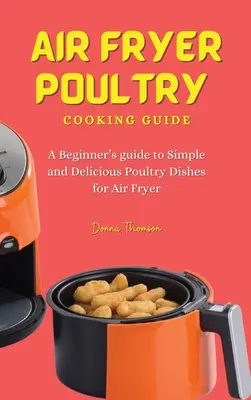 Air Fryer Poultry Cooking Guide: Przewodnik dla początkujących po prostych i pysznych potrawach z drobiu dla frytkownicy powietrznej - Air Fryer Poultry Cooking Guide: A Beginner's guide to Simple and Delicious Poultry Dishes for Air Fryer