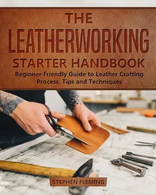 The Leatherworking Starter Handbook: Przyjazny dla początkujących przewodnik po procesie obróbki skóry, porady i techniki - The Leatherworking Starter Handbook: Beginner Friendly Guide to Leather Crafting Process, Tips and Techniques