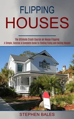 Flipping Houses: Prosty, zwięzły i kompletny przewodnik po wyszukiwaniu, naprawianiu i sprzedawaniu domów - Flipping Houses: A Simple, Concise & Complete Guide to Finding Fixing and Selling Houses