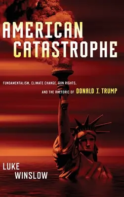 Amerykańska katastrofa: Fundamentalizm, zmiany klimatu, prawa do broni i retoryka Donalda J. Trumpa - American Catastrophe: Fundamentalism, Climate Change, Gun Rights, and the Rhetoric of Donald J. Trump