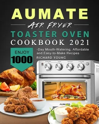 AUMATE Air Fryer Toaster Oven Cookbook 2021: 1000 przepysznych, niedrogich i łatwych w przygotowaniu przepisów na każdy dzień - AUMATE Air Fryer Toaster Oven Cookbook 2021: Enjoy 1000-Day Mouth-Watering, Affordable and Easy-to-Make Recipes