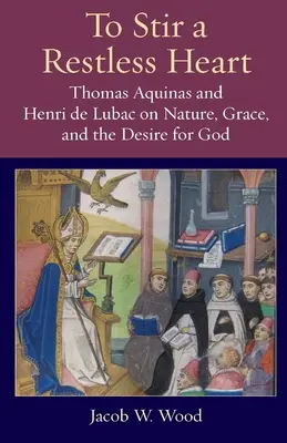 Pobudzić niespokojne serce: Tomasz z Akwinu i Henri de Lubac o naturze, łasce i pragnieniu Boga - To Stir a Restless Heart: Thomas Aquinas and Henri de Lubac on Nature, Grace, and the Desire for God