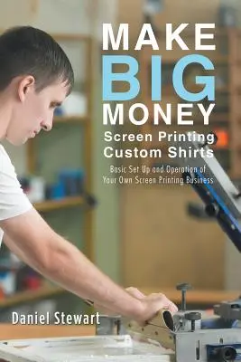 Zarabiaj duże pieniądze na sitodruku niestandardowych koszulek: Podstawowa konfiguracja i obsługa własnego biznesu sitodrukowego - Make Big Money Screen Printing Custom Shirts: Basic Set Up and Operation of Your Own Screen Printing Business