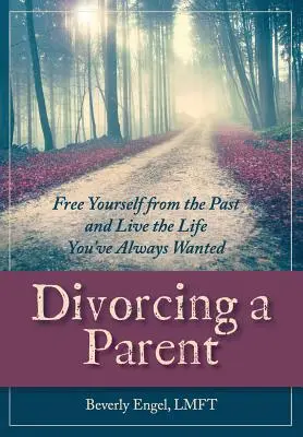 Rozwód z rodzicem: Uwolnij się od przeszłości i żyj życiem, jakiego zawsze pragnąłeś - Divorcing a Parent: Free Yourself from the Past and Live the Life You've Always Wanted