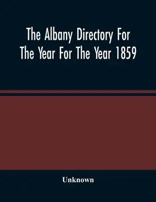 Katalog Albany na rok 1859: Zawierający Ogólny Spis Mieszkańców, Spis Firm i Inne Różne Informacje - The Albany Directory For The Year For The Year 1859: Containing A General Directory Of The Citizens, A Business Directory, And Other Miscellaneous Mat