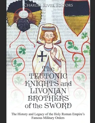 Krzyżacy i inflanccy bracia miecza: historia i dziedzictwo słynnych zakonów wojskowych Świętego Cesarstwa Rzymskiego - The Teutonic Knights and Livonian Brothers of the Sword: The History and Legacy of the Holy Roman Empire's Famous Military Orders