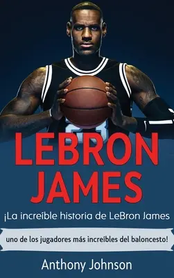 LeBron James: Niesamowita historia LeBrona Jamesa - jednego z najbardziej niesamowitych koszykarzy! - LeBron James: La increble historia de LeBron James - uno de los jugadores ms increbles del baloncesto!