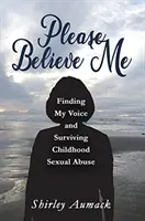 Please Believe Me: Finding My Voice and Surviving Childhood Sexual Abuse (Uwierz mi, proszę: odnajduję swój głos i przetrwam molestowanie seksualne w dzieciństwie) - Please Believe Me: Finding My Voice and Surviving Childhood Sexual Abuse