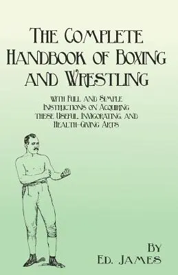 The Complete Handbook of Boxing and Wrestling with Full and Simple Instructions on Acquiring these Useful, Invigorating, and Health-Giving Arts (Kompletny podręcznik boksu i zapasów z pełnymi i prostymi instrukcjami dotyczącymi zdobywania tych przydatnych, ożywczych i zdrowych sztuk walki) - The Complete Handbook of Boxing and Wrestling with Full and Simple Instructions on Acquiring these Useful, Invigorating, and Health-Giving Arts