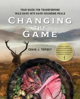 Changing the Game: Twój przewodnik po przekształcaniu dziczyzny w posiłki zmieniające grę. - Changing the Game: Your Guide for Transforming Wild Game into Game-Changing Meals.