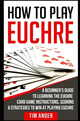 Jak grać w Euchre: Przewodnik dla początkujących do nauki gry karcianej Euchre Instrukcje, punktacja i strategie wygrywania w grze Euchre - How to Play Euchre: A Beginner's Guide to Learning the Euchre Card Game Instructions, Scoring & Strategies to Win at Playing Euchre