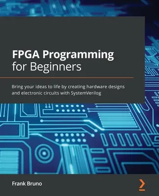Programowanie FPGA dla początkujących: Wciel swoje pomysły w życie, tworząc projekty sprzętowe i obwody elektroniczne za pomocą SystemVerilog - FPGA Programming for Beginners: Bring your ideas to life by creating hardware designs and electronic circuits with SystemVerilog
